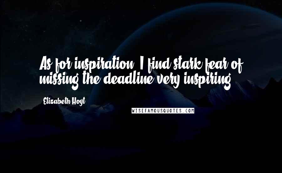 Elizabeth Hoyt Quotes: As for inspiration, I find stark fear of missing the deadline very inspiring.