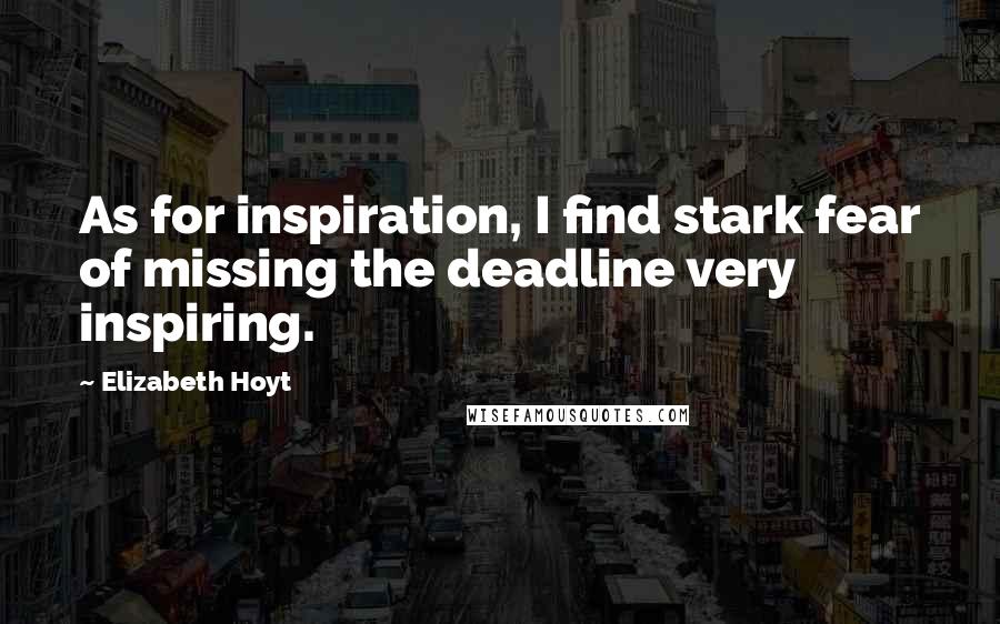 Elizabeth Hoyt Quotes: As for inspiration, I find stark fear of missing the deadline very inspiring.