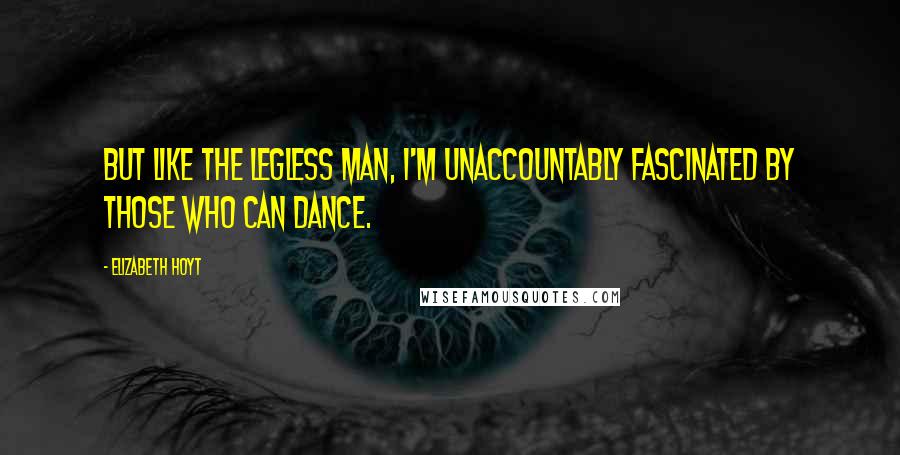 Elizabeth Hoyt Quotes: But like the legless man, I'm unaccountably fascinated by those who can dance.