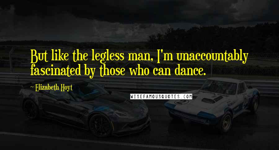 Elizabeth Hoyt Quotes: But like the legless man, I'm unaccountably fascinated by those who can dance.