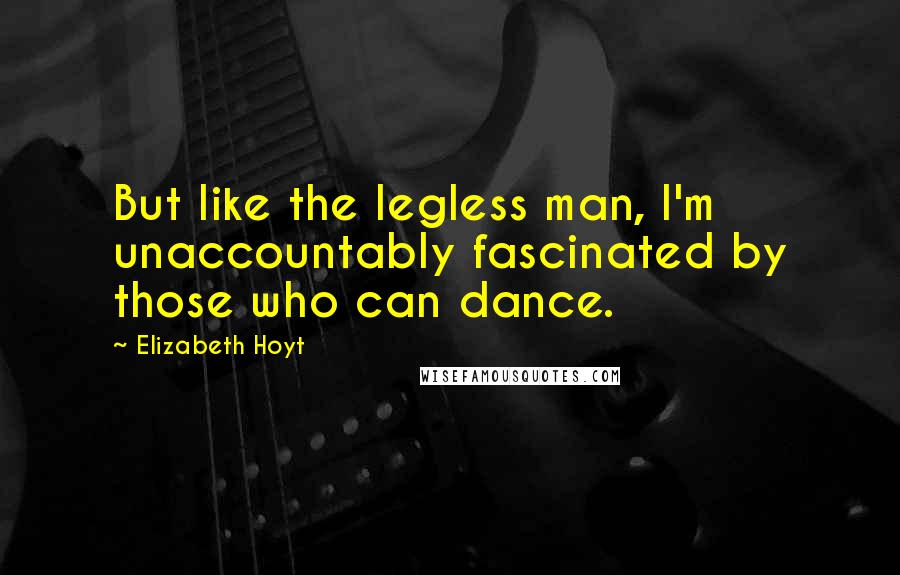 Elizabeth Hoyt Quotes: But like the legless man, I'm unaccountably fascinated by those who can dance.