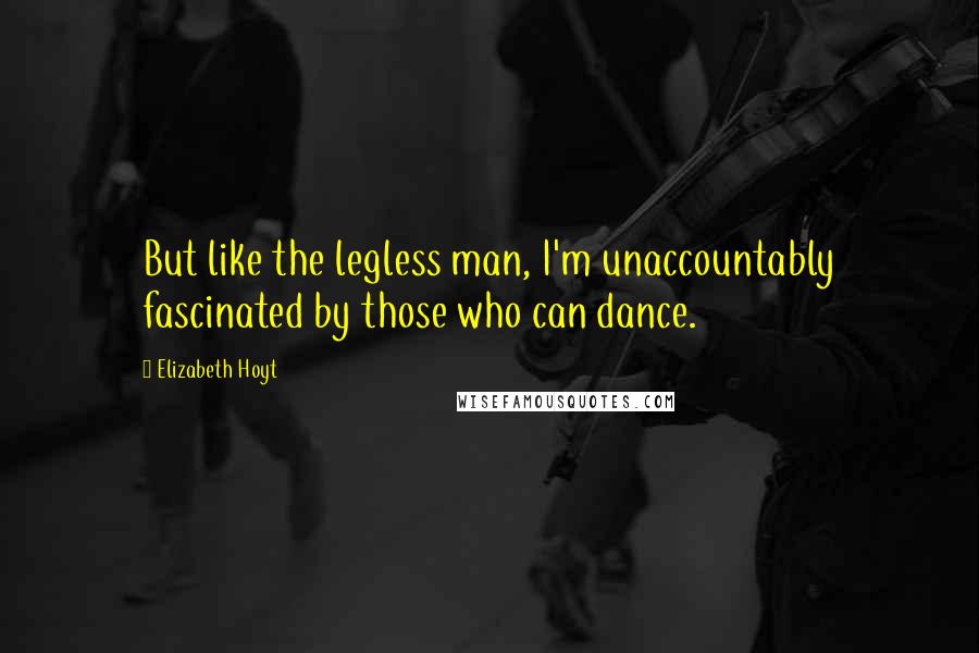 Elizabeth Hoyt Quotes: But like the legless man, I'm unaccountably fascinated by those who can dance.