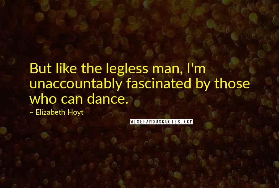 Elizabeth Hoyt Quotes: But like the legless man, I'm unaccountably fascinated by those who can dance.