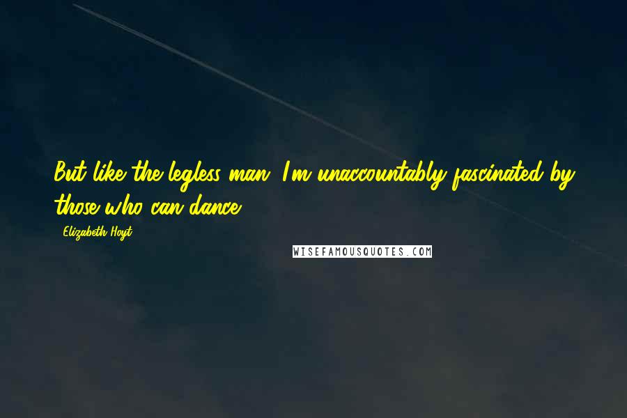 Elizabeth Hoyt Quotes: But like the legless man, I'm unaccountably fascinated by those who can dance.