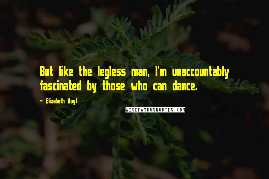 Elizabeth Hoyt Quotes: But like the legless man, I'm unaccountably fascinated by those who can dance.