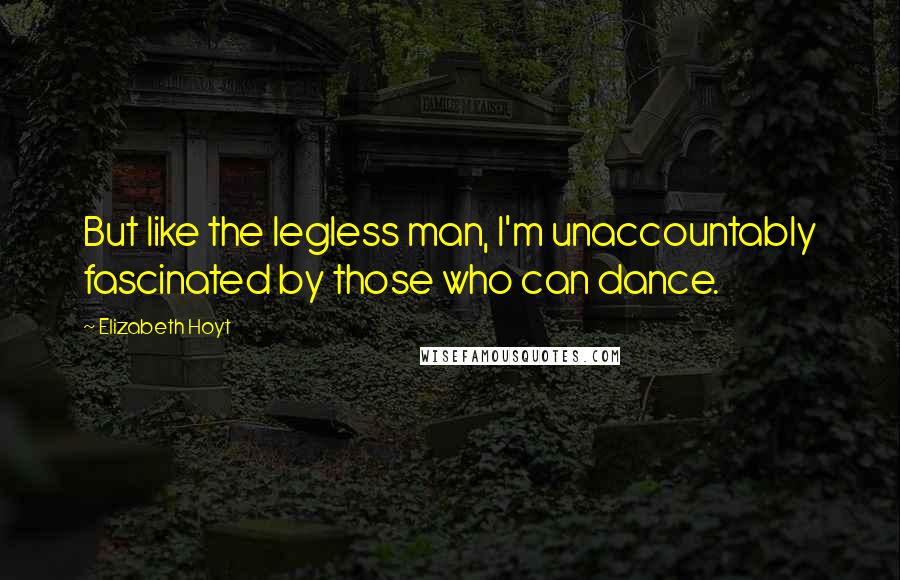 Elizabeth Hoyt Quotes: But like the legless man, I'm unaccountably fascinated by those who can dance.