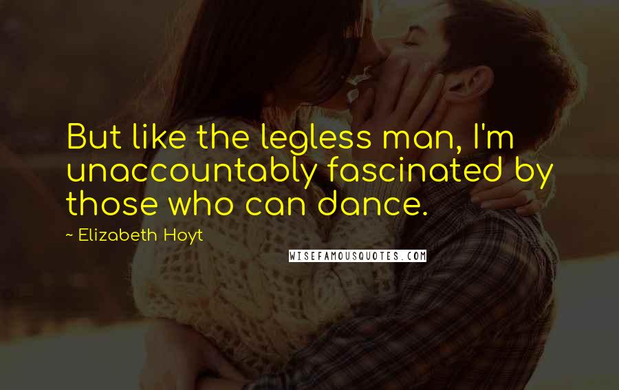 Elizabeth Hoyt Quotes: But like the legless man, I'm unaccountably fascinated by those who can dance.