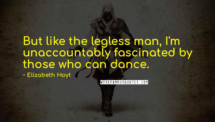 Elizabeth Hoyt Quotes: But like the legless man, I'm unaccountably fascinated by those who can dance.