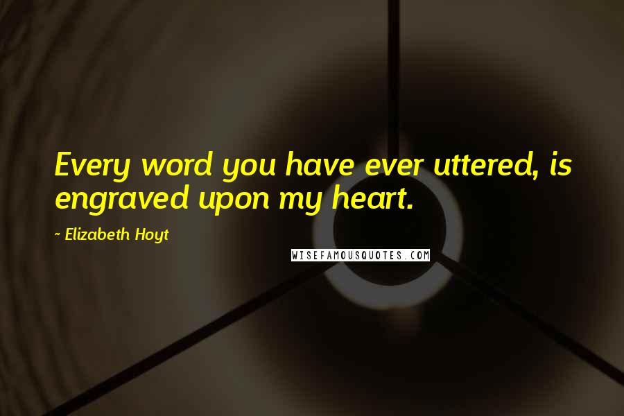 Elizabeth Hoyt Quotes: Every word you have ever uttered, is engraved upon my heart.