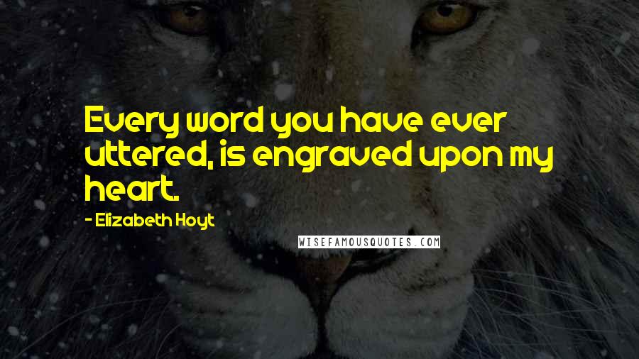 Elizabeth Hoyt Quotes: Every word you have ever uttered, is engraved upon my heart.