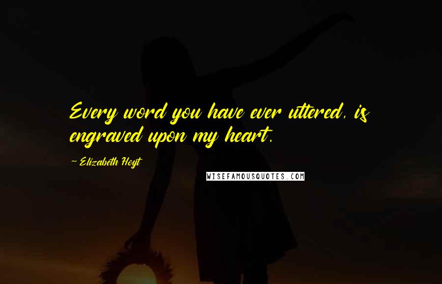 Elizabeth Hoyt Quotes: Every word you have ever uttered, is engraved upon my heart.