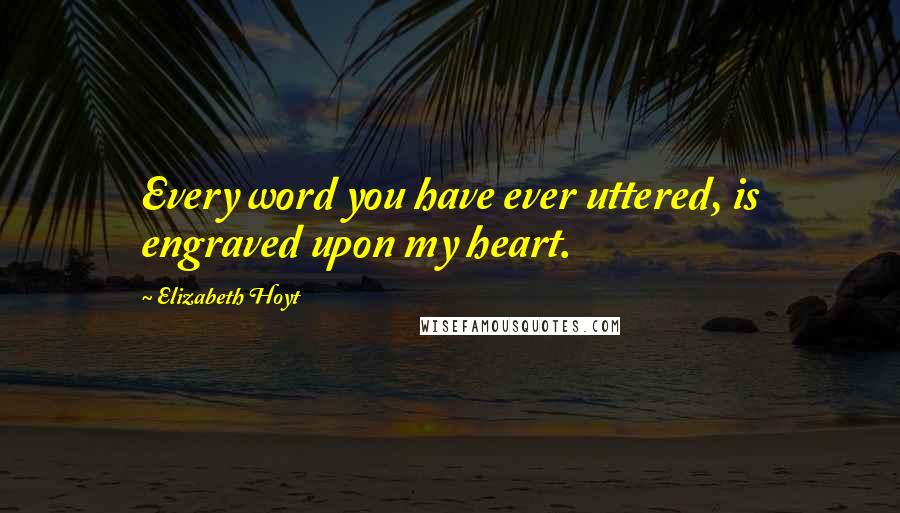 Elizabeth Hoyt Quotes: Every word you have ever uttered, is engraved upon my heart.