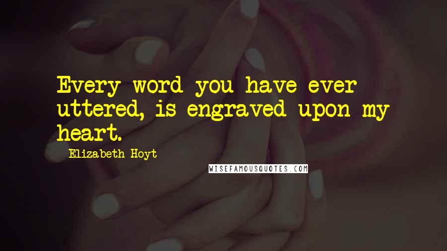 Elizabeth Hoyt Quotes: Every word you have ever uttered, is engraved upon my heart.