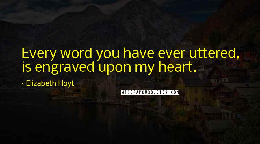 Elizabeth Hoyt Quotes: Every word you have ever uttered, is engraved upon my heart.