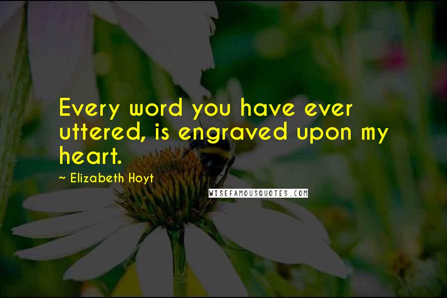 Elizabeth Hoyt Quotes: Every word you have ever uttered, is engraved upon my heart.