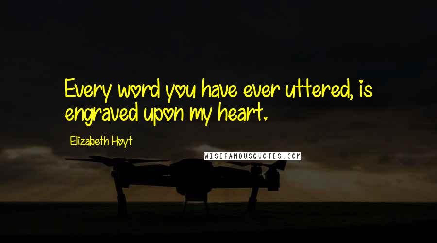 Elizabeth Hoyt Quotes: Every word you have ever uttered, is engraved upon my heart.