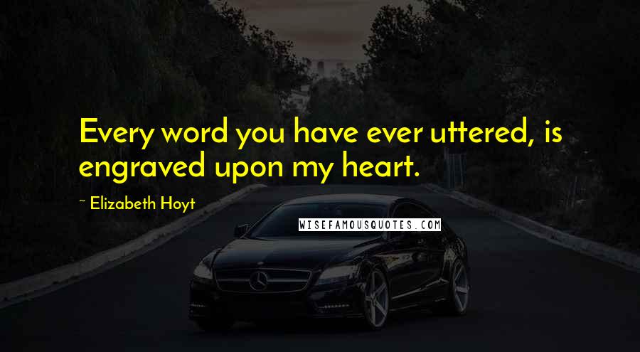 Elizabeth Hoyt Quotes: Every word you have ever uttered, is engraved upon my heart.