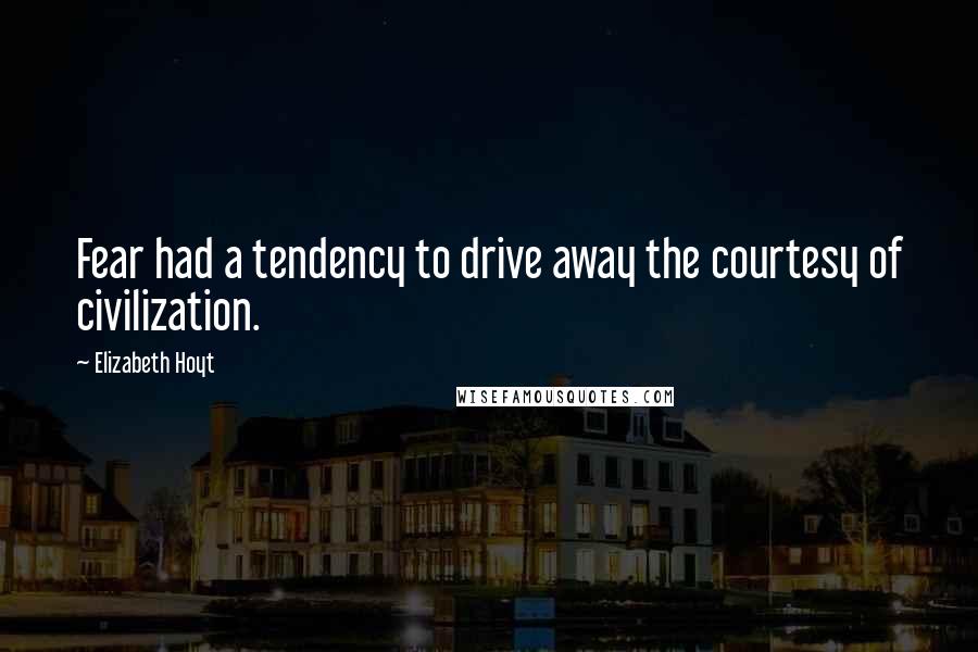 Elizabeth Hoyt Quotes: Fear had a tendency to drive away the courtesy of civilization.