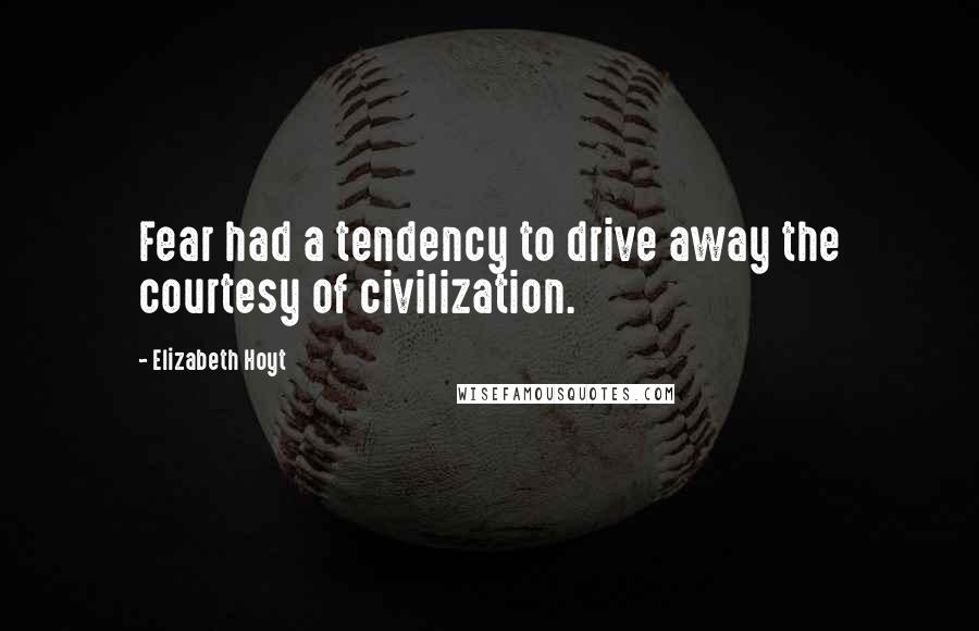 Elizabeth Hoyt Quotes: Fear had a tendency to drive away the courtesy of civilization.