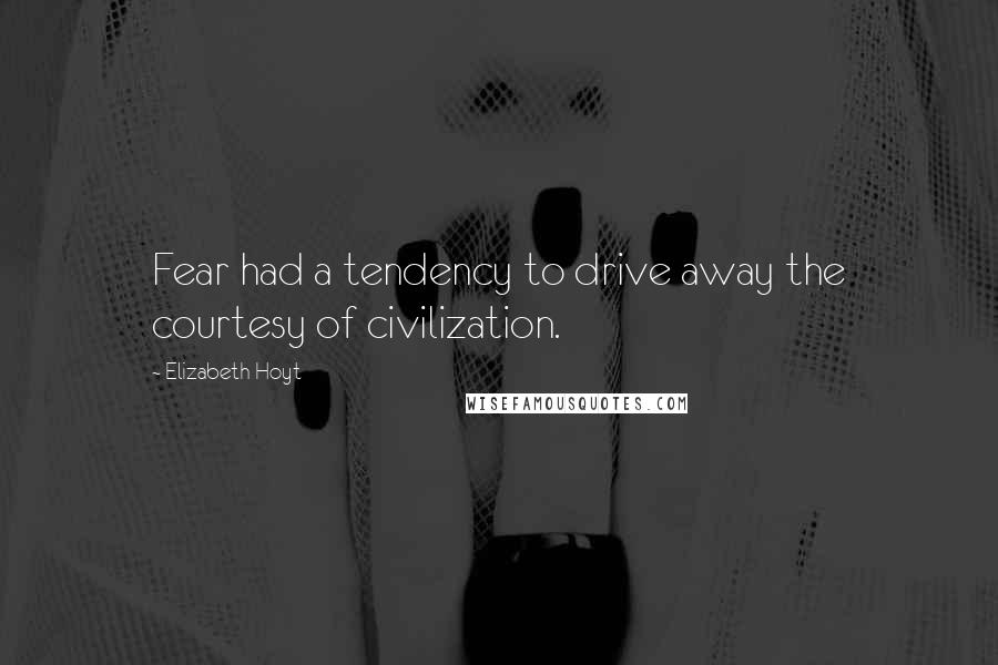 Elizabeth Hoyt Quotes: Fear had a tendency to drive away the courtesy of civilization.