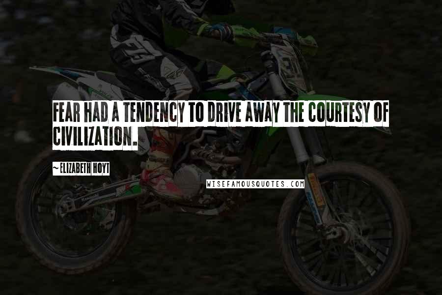 Elizabeth Hoyt Quotes: Fear had a tendency to drive away the courtesy of civilization.