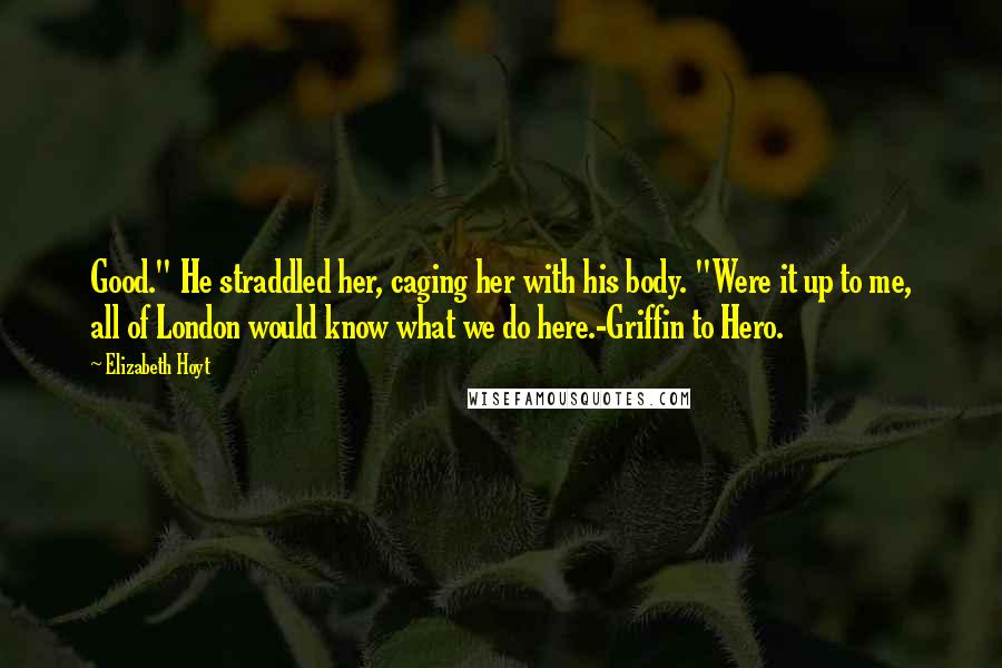 Elizabeth Hoyt Quotes: Good." He straddled her, caging her with his body. "Were it up to me, all of London would know what we do here.-Griffin to Hero.