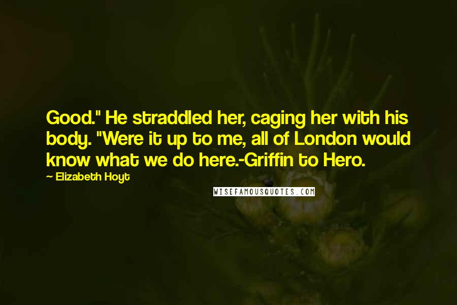 Elizabeth Hoyt Quotes: Good." He straddled her, caging her with his body. "Were it up to me, all of London would know what we do here.-Griffin to Hero.