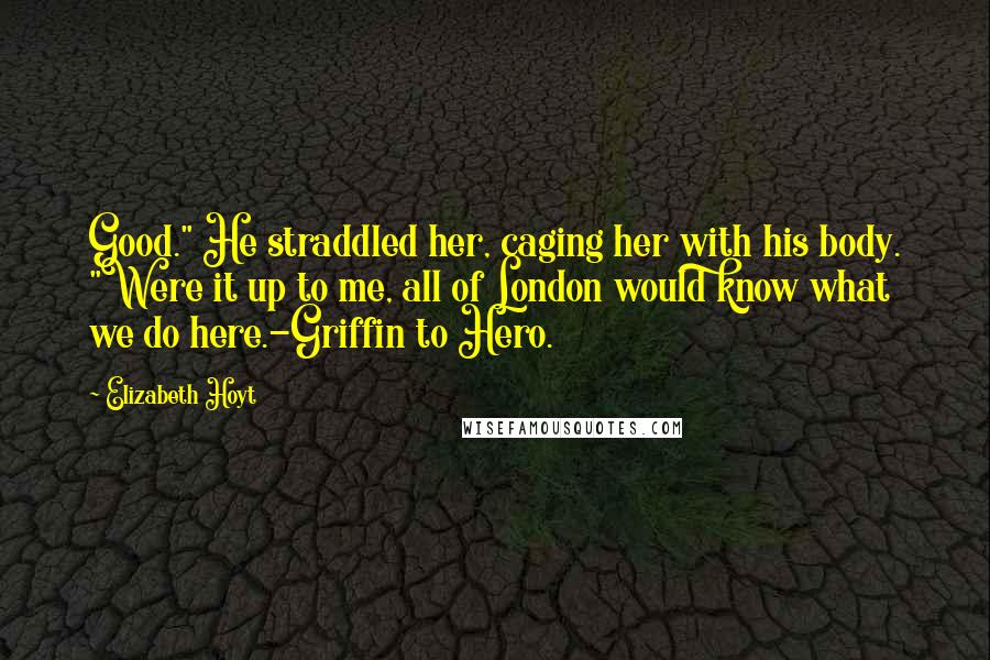 Elizabeth Hoyt Quotes: Good." He straddled her, caging her with his body. "Were it up to me, all of London would know what we do here.-Griffin to Hero.