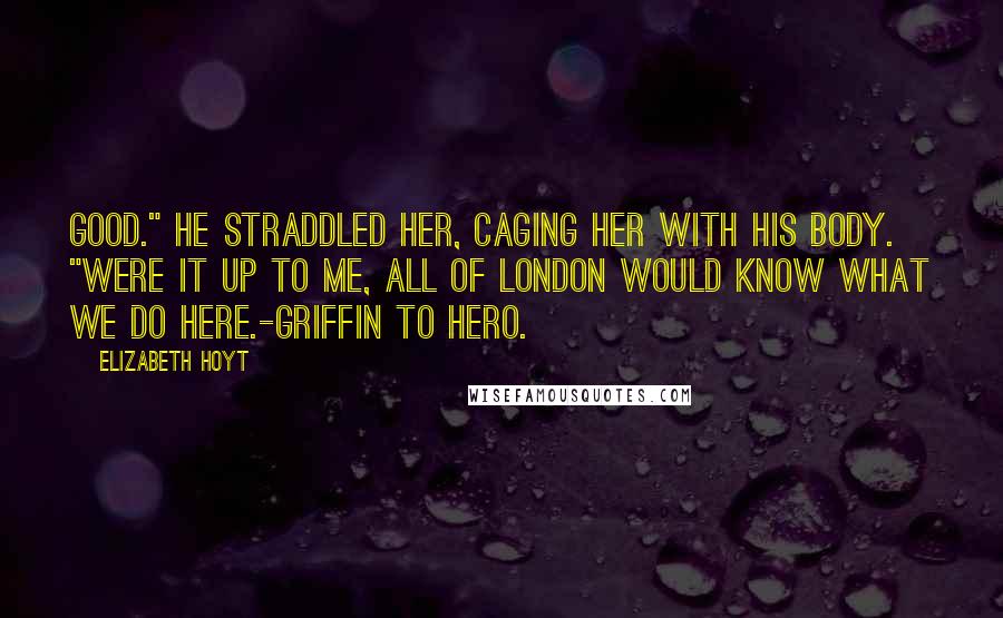 Elizabeth Hoyt Quotes: Good." He straddled her, caging her with his body. "Were it up to me, all of London would know what we do here.-Griffin to Hero.