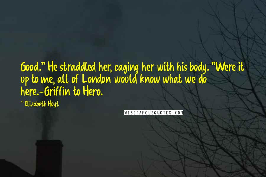 Elizabeth Hoyt Quotes: Good." He straddled her, caging her with his body. "Were it up to me, all of London would know what we do here.-Griffin to Hero.