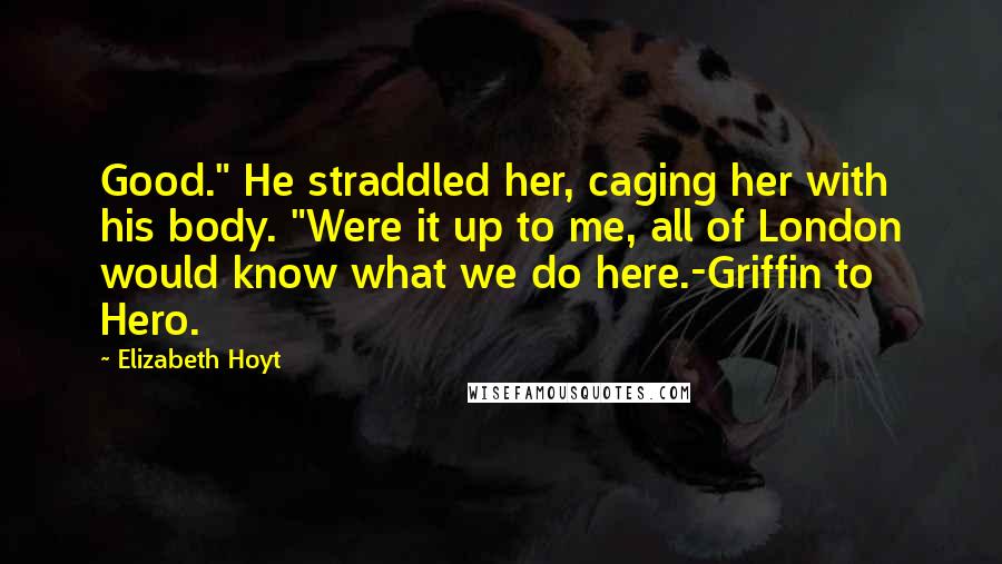 Elizabeth Hoyt Quotes: Good." He straddled her, caging her with his body. "Were it up to me, all of London would know what we do here.-Griffin to Hero.