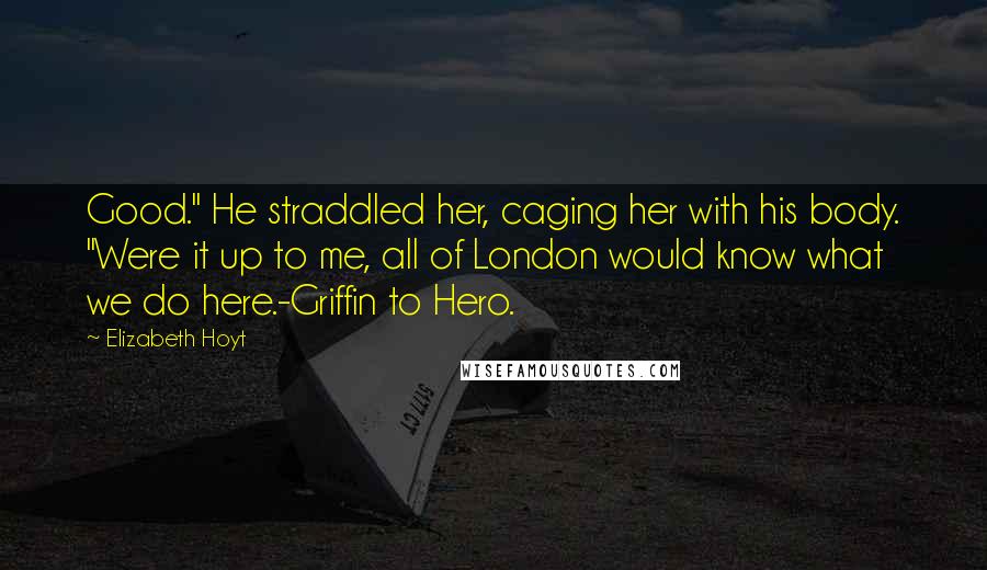 Elizabeth Hoyt Quotes: Good." He straddled her, caging her with his body. "Were it up to me, all of London would know what we do here.-Griffin to Hero.