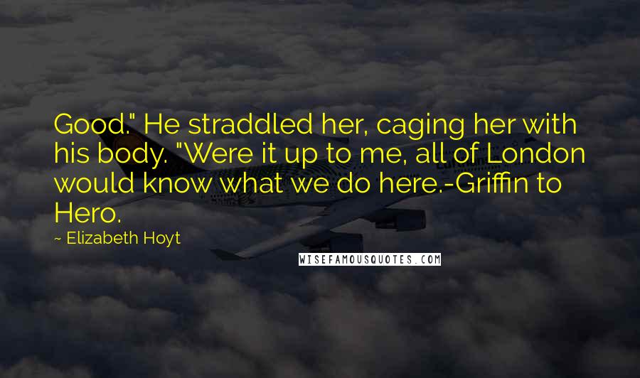 Elizabeth Hoyt Quotes: Good." He straddled her, caging her with his body. "Were it up to me, all of London would know what we do here.-Griffin to Hero.