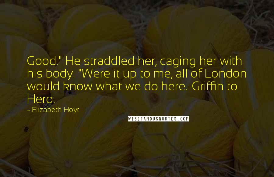 Elizabeth Hoyt Quotes: Good." He straddled her, caging her with his body. "Were it up to me, all of London would know what we do here.-Griffin to Hero.