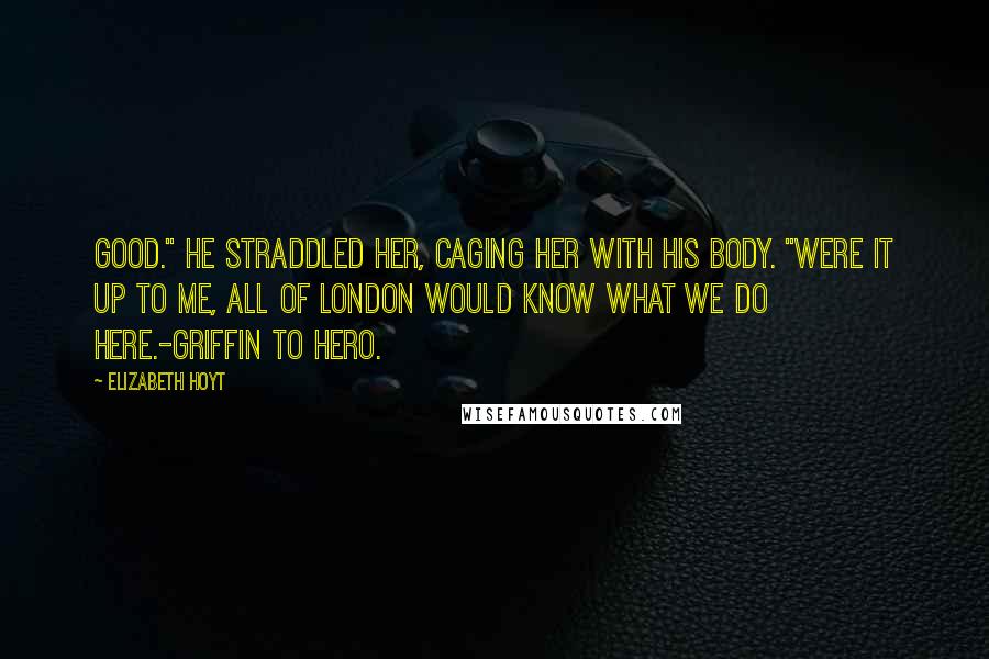 Elizabeth Hoyt Quotes: Good." He straddled her, caging her with his body. "Were it up to me, all of London would know what we do here.-Griffin to Hero.