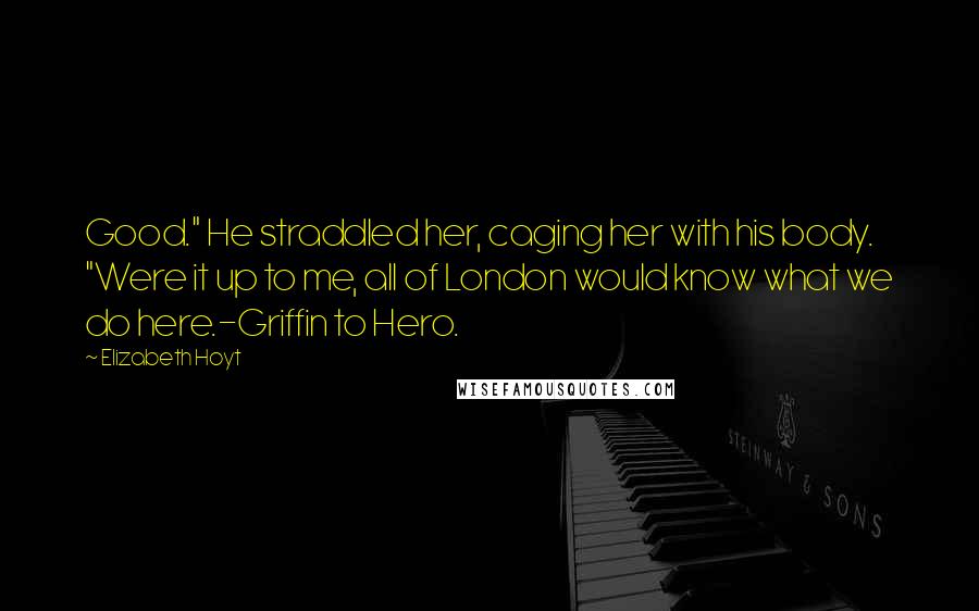 Elizabeth Hoyt Quotes: Good." He straddled her, caging her with his body. "Were it up to me, all of London would know what we do here.-Griffin to Hero.