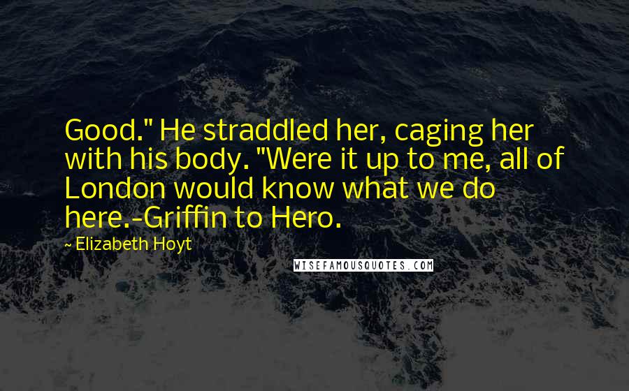 Elizabeth Hoyt Quotes: Good." He straddled her, caging her with his body. "Were it up to me, all of London would know what we do here.-Griffin to Hero.