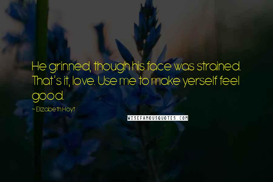 Elizabeth Hoyt Quotes: He grinned, though his face was strained. That's it, love. Use me to make yerself feel good.