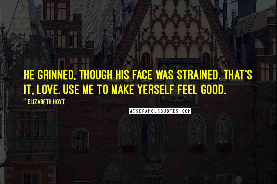 Elizabeth Hoyt Quotes: He grinned, though his face was strained. That's it, love. Use me to make yerself feel good.