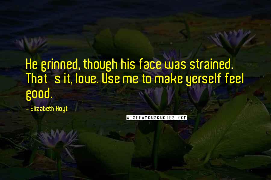 Elizabeth Hoyt Quotes: He grinned, though his face was strained. That's it, love. Use me to make yerself feel good.