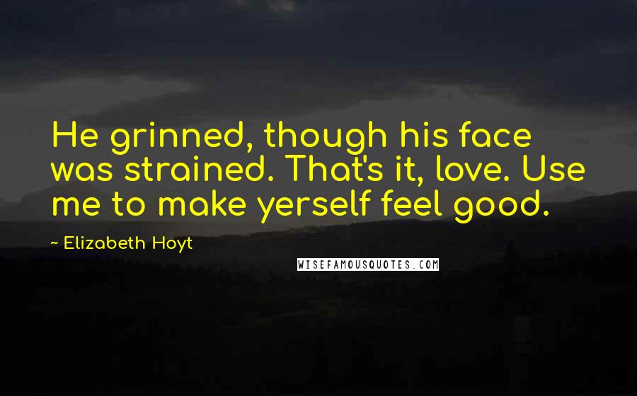 Elizabeth Hoyt Quotes: He grinned, though his face was strained. That's it, love. Use me to make yerself feel good.