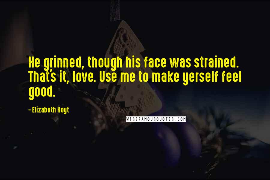 Elizabeth Hoyt Quotes: He grinned, though his face was strained. That's it, love. Use me to make yerself feel good.