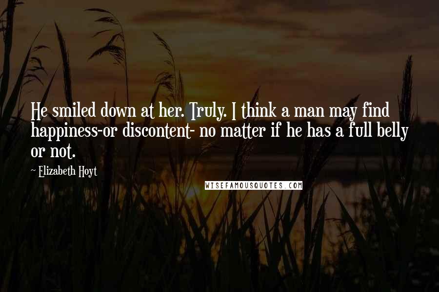 Elizabeth Hoyt Quotes: He smiled down at her. Truly. I think a man may find happiness-or discontent- no matter if he has a full belly or not.