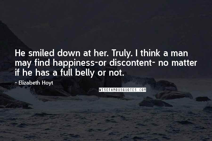 Elizabeth Hoyt Quotes: He smiled down at her. Truly. I think a man may find happiness-or discontent- no matter if he has a full belly or not.