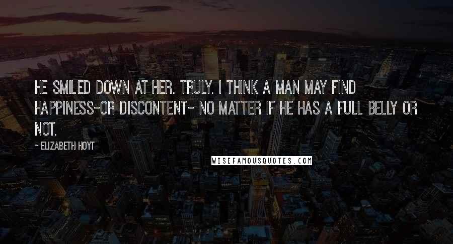 Elizabeth Hoyt Quotes: He smiled down at her. Truly. I think a man may find happiness-or discontent- no matter if he has a full belly or not.