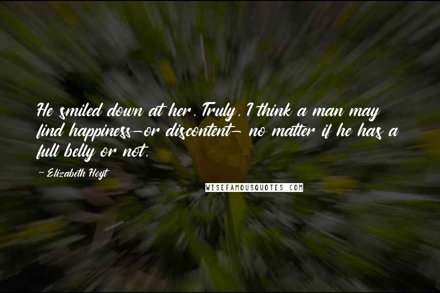 Elizabeth Hoyt Quotes: He smiled down at her. Truly. I think a man may find happiness-or discontent- no matter if he has a full belly or not.