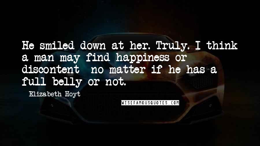 Elizabeth Hoyt Quotes: He smiled down at her. Truly. I think a man may find happiness-or discontent- no matter if he has a full belly or not.