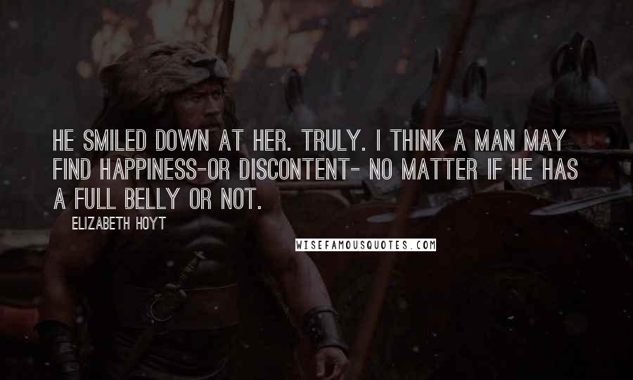 Elizabeth Hoyt Quotes: He smiled down at her. Truly. I think a man may find happiness-or discontent- no matter if he has a full belly or not.