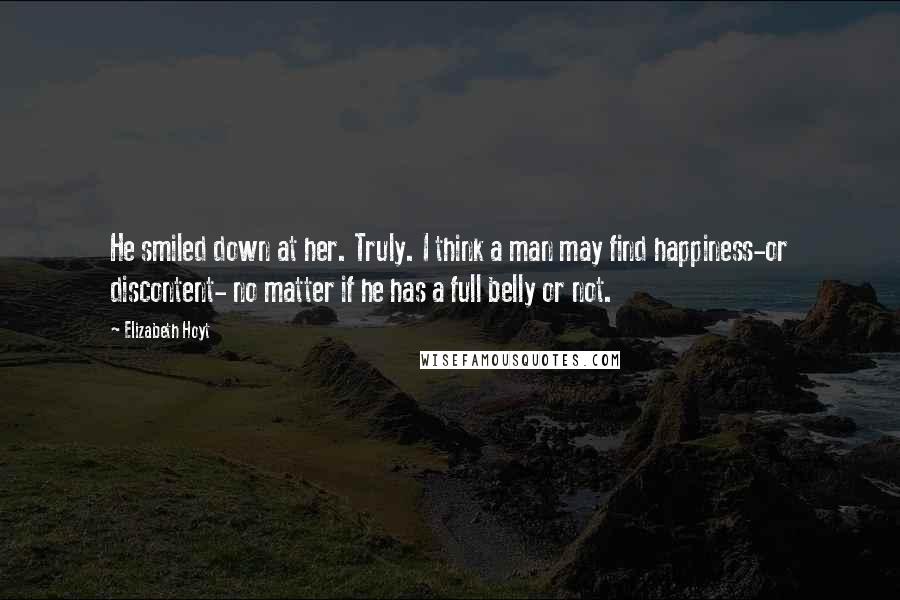 Elizabeth Hoyt Quotes: He smiled down at her. Truly. I think a man may find happiness-or discontent- no matter if he has a full belly or not.