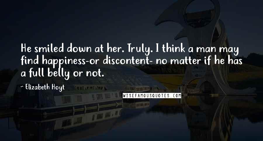 Elizabeth Hoyt Quotes: He smiled down at her. Truly. I think a man may find happiness-or discontent- no matter if he has a full belly or not.